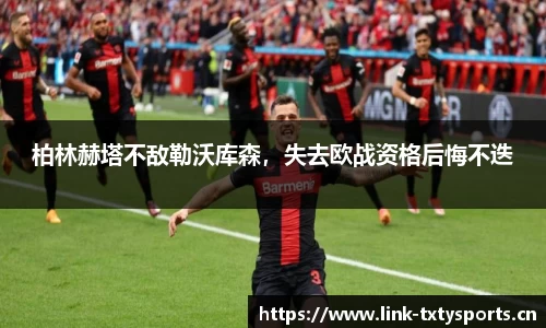 柏林赫塔不敌勒沃库森，失去欧战资格后悔不迭