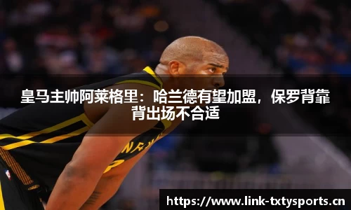 皇马主帅阿莱格里：哈兰德有望加盟，保罗背靠背出场不合适