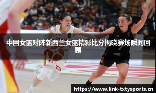 中国女篮对阵新西兰女篮精彩比分揭晓赛场瞬间回顾